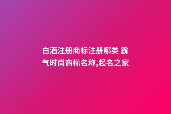 白酒注册商标注册哪类 霸气时尚商标名称,起名之家-第1张-商标起名-玄机派